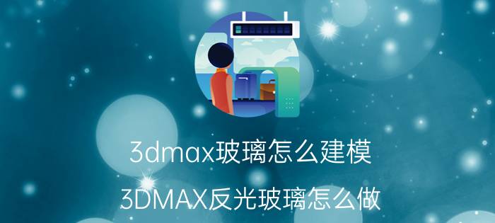 3dmax玻璃怎么建模 3DMAX反光玻璃怎么做？